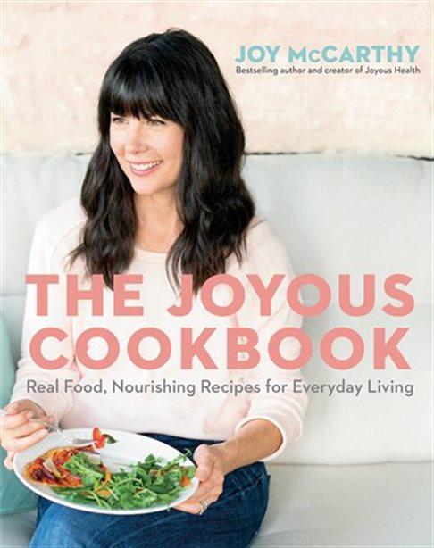THE JOYOUS COOKBOOK: REAL FOOD, NOURISHING RECIPES FOR EVERYDAY LIVING BY JOY MCCARTHY